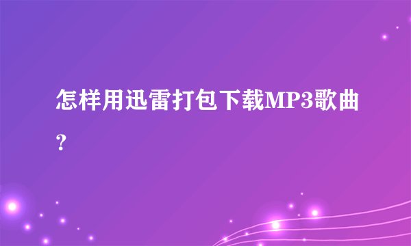 怎样用迅雷打包下载MP3歌曲？