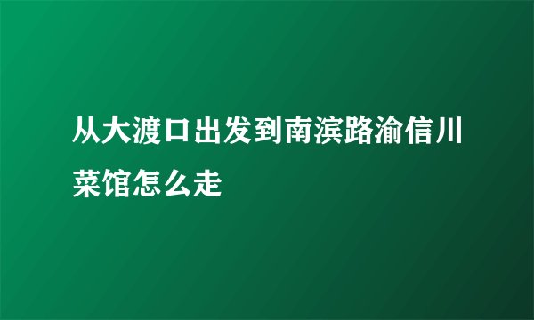 从大渡口出发到南滨路渝信川菜馆怎么走