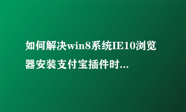 如何解决win8系统IE10浏览器安装支付宝插件时的SmartScreen筛选器问题？