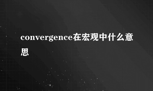 convergence在宏观中什么意思
