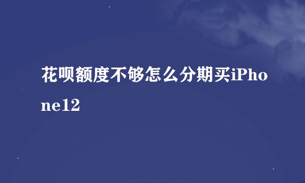 花呗额度不够怎么分期买iPhone12