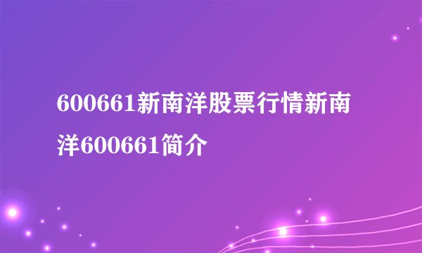 600661新南洋股票行情新南洋600661简介