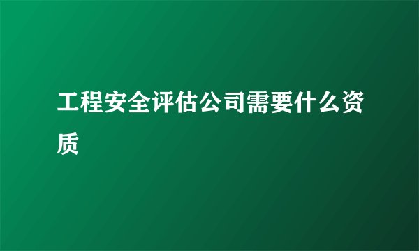 工程安全评估公司需要什么资质