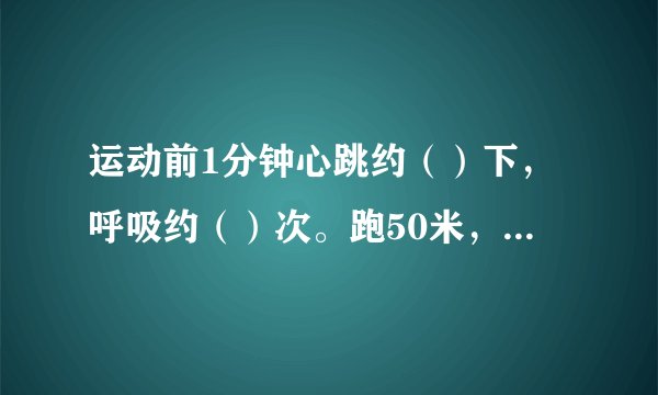 运动前1分钟心跳约（）下，呼吸约（）次。跑50米，运动后，1分钟心跳约（）下，呼吸约（）次。