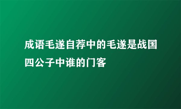 成语毛遂自荐中的毛遂是战国四公子中谁的门客