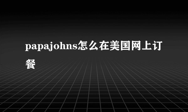 papajohns怎么在美国网上订餐