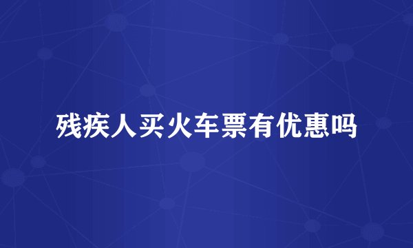 残疾人买火车票有优惠吗