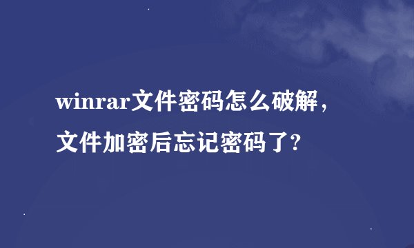 winrar文件密码怎么破解，文件加密后忘记密码了?