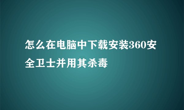 怎么在电脑中下载安装360安全卫士并用其杀毒