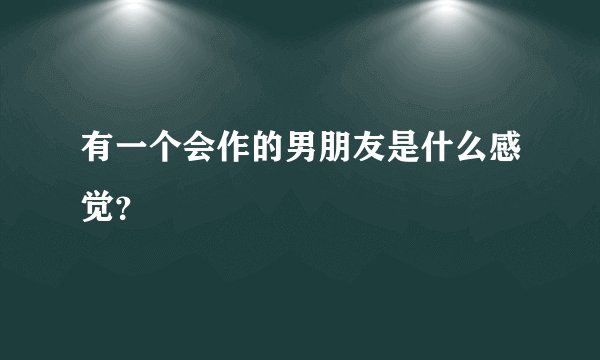 有一个会作的男朋友是什么感觉？