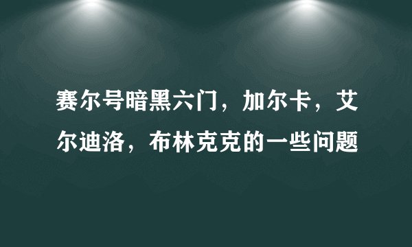 赛尔号暗黑六门，加尔卡，艾尔迪洛，布林克克的一些问题