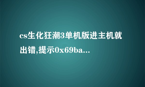 cs生化狂潮3单机版进主机就出错,提示0x69ba3a96指令引用的0x00000000内存，该内存不能为written