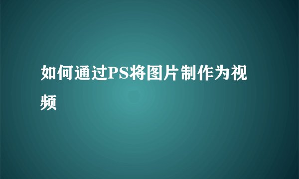 如何通过PS将图片制作为视频