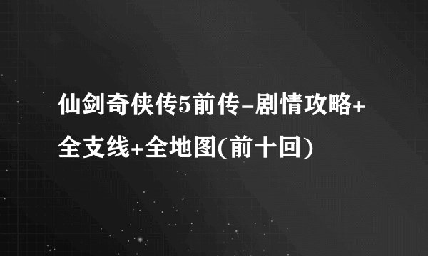 仙剑奇侠传5前传-剧情攻略+全支线+全地图(前十回)