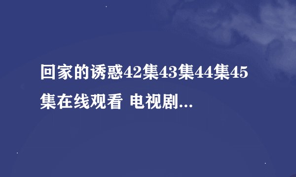 回家的诱惑42集43集44集45集在线观看 电视剧回家的诱惑1-60集剧情介绍