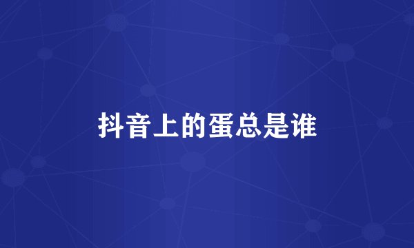 抖音上的蛋总是谁