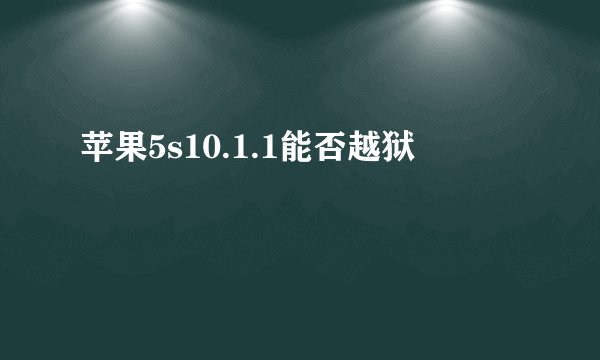 苹果5s10.1.1能否越狱