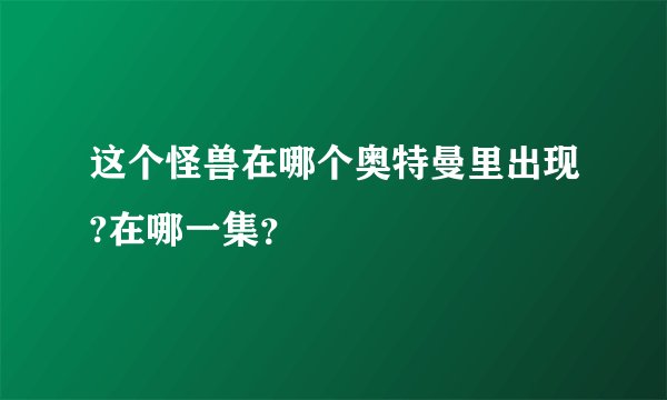 这个怪兽在哪个奥特曼里出现?在哪一集？