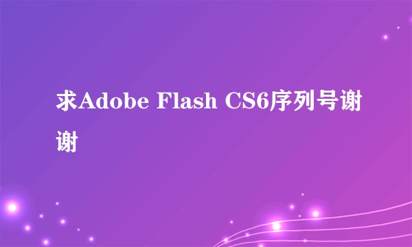 求Adobe Flash CS6序列号谢谢