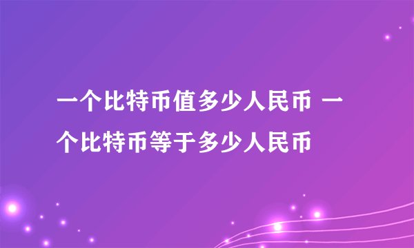 一个比特币值多少人民币 一个比特币等于多少人民币