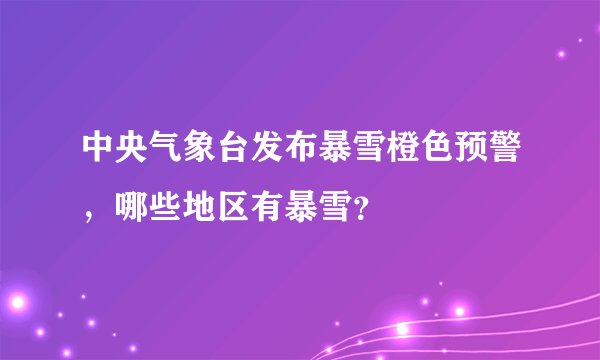 中央气象台发布暴雪橙色预警，哪些地区有暴雪？