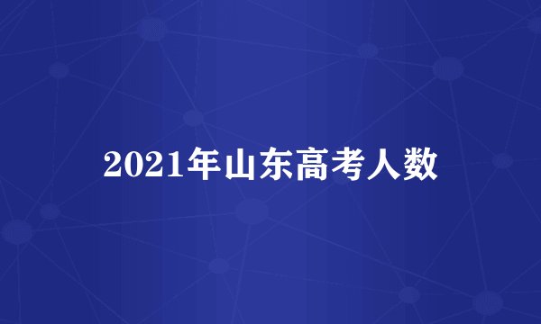 2021年山东高考人数