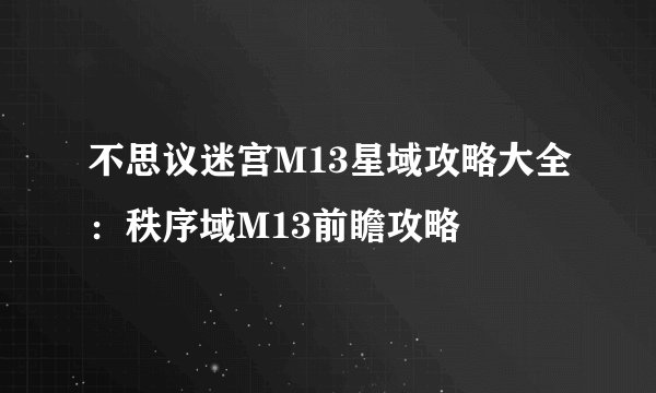 不思议迷宫M13星域攻略大全：秩序域M13前瞻攻略​