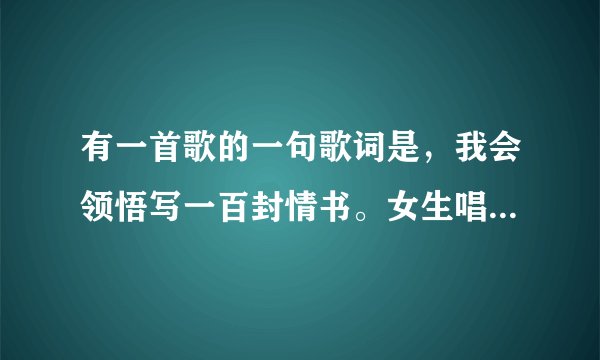 有一首歌的一句歌词是，我会领悟写一百封情书。女生唱的，求歌名！！