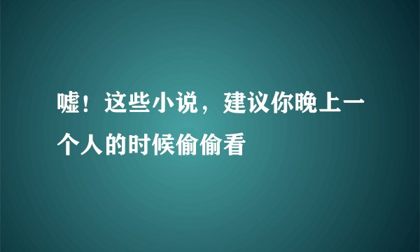 嘘！这些小说，建议你晚上一个人的时候偷偷看