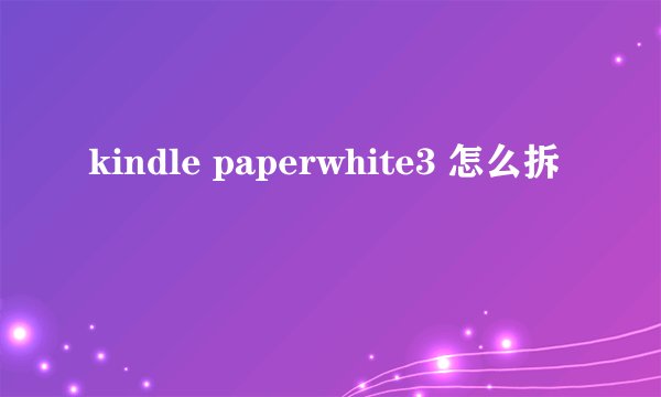 kindle paperwhite3 怎么拆