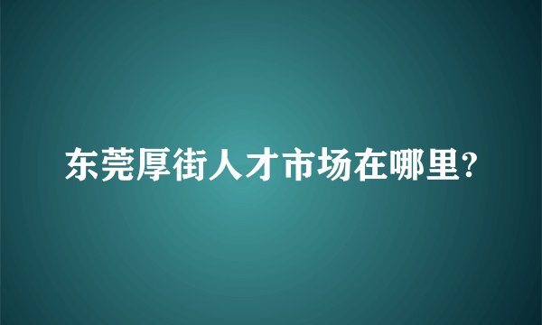 东莞厚街人才市场在哪里?