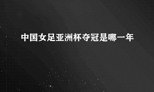 中国女足亚洲杯夺冠是哪一年