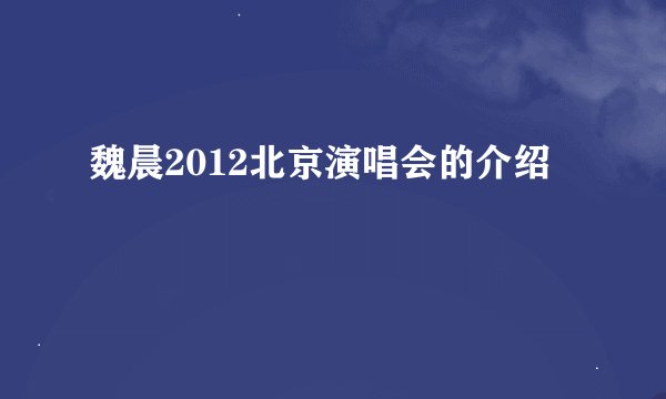魏晨2012北京演唱会的介绍