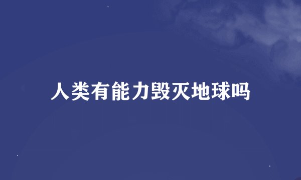 人类有能力毁灭地球吗