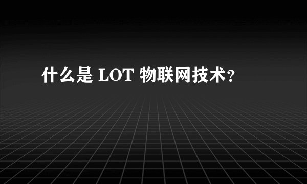 什么是 LOT 物联网技术？