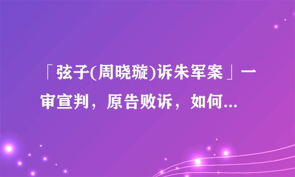 「弦子(周晓璇)诉朱军案」一审宣判，原告败诉，如何从法律角度解读？