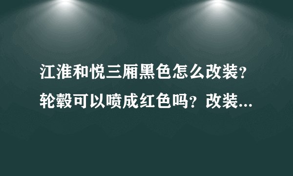 江淮和悦三厢黑色怎么改装？轮毂可以喷成红色吗？改装大包围。疝气灯。底盘灯用蓝色好吗？具体得要多少钱