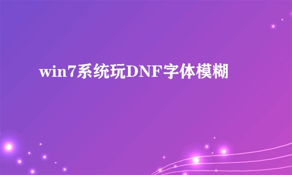 win7系统玩DNF字体模糊