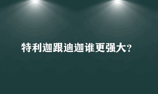 特利迦跟迪迦谁更强大？