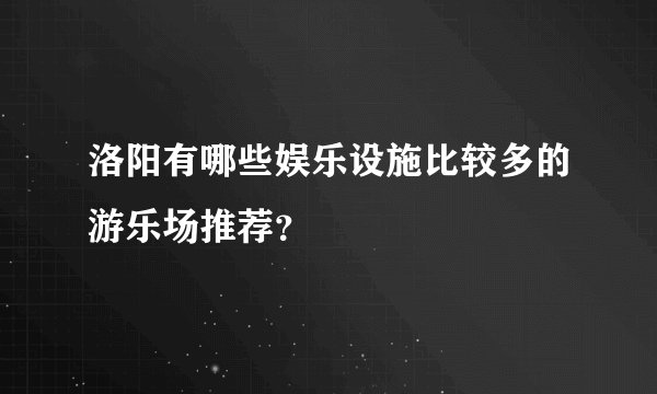 洛阳有哪些娱乐设施比较多的游乐场推荐？