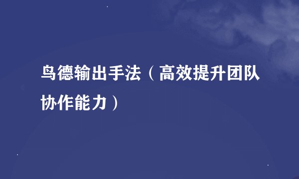 鸟德输出手法（高效提升团队协作能力）