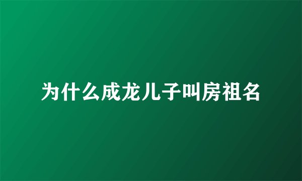 为什么成龙儿子叫房祖名