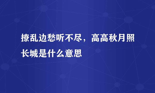 撩乱边愁听不尽，高高秋月照长城是什么意思