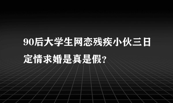 90后大学生网恋残疾小伙三日定情求婚是真是假？