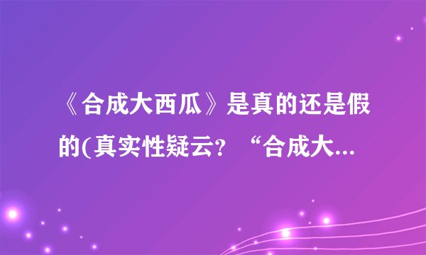 《合成大西瓜》是真的还是假的(真实性疑云？“合成大西瓜”火了，但它到底是真的还是假的？)