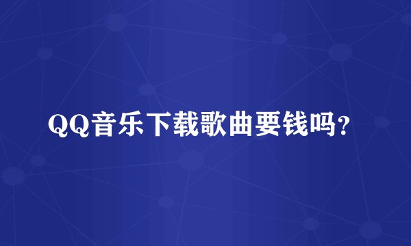 QQ音乐下载歌曲要钱吗？