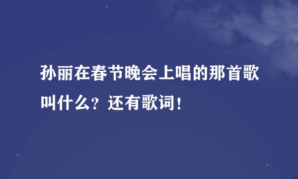 孙丽在春节晚会上唱的那首歌叫什么？还有歌词！