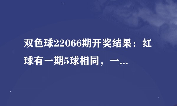 双色球22066期开奖结果：红球有一期5球相同，一等奖爆量开出33注