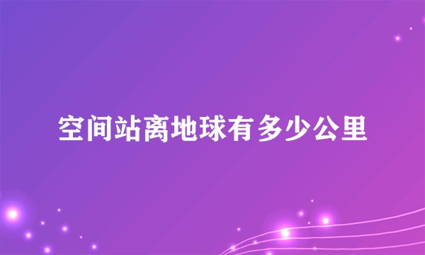 空间站离地球有多少公里