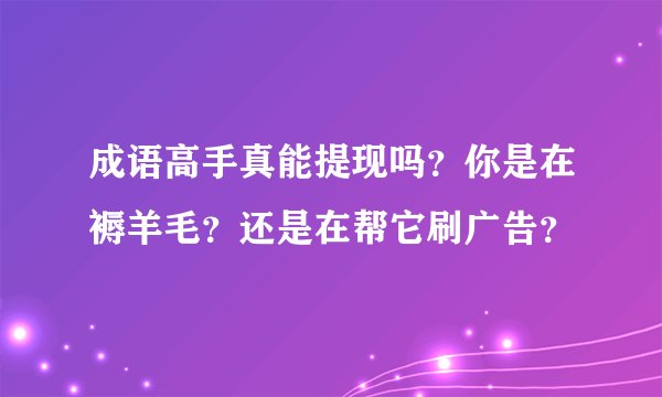 成语高手真能提现吗？你是在褥羊毛？还是在帮它刷广告？